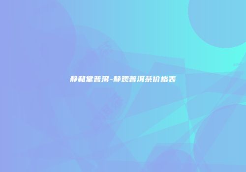 静和堂普洱-静观普洱茶价格表