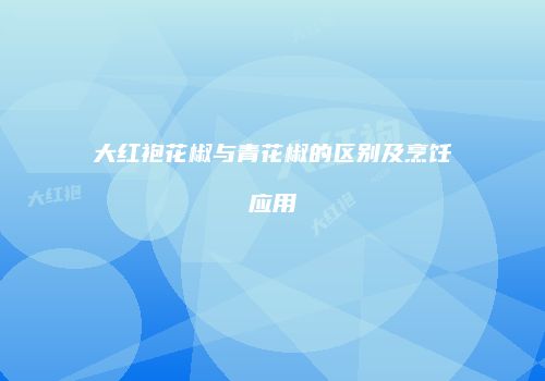 大红袍花椒与青花椒的区别及烹饪应用