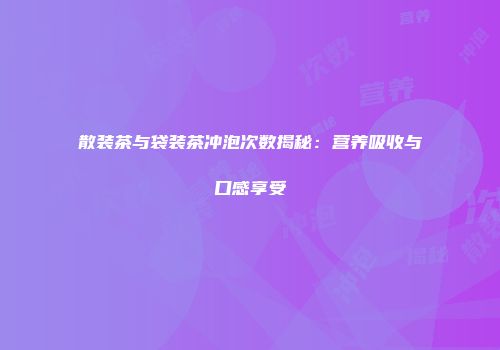 散装茶与袋装茶冲泡次数揭秘：营养吸收与口感享受