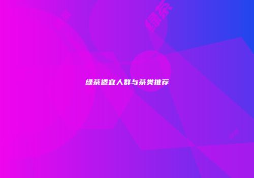 绿茶适宜人群与茶类推荐