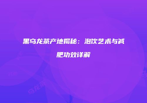 黑乌龙茶产地揭秘：泡饮艺术与减肥功效详解