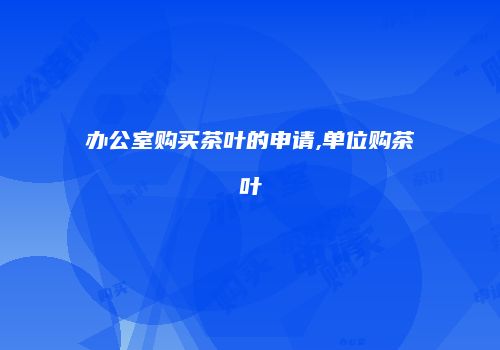 办公室购买茶叶的申请,单位购茶叶