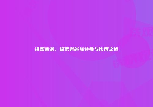 铁观音茶：探索其碱性特性与饮用之道