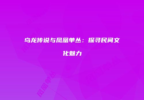 乌龙传说与凤凰单丛：探寻民间文化魅力