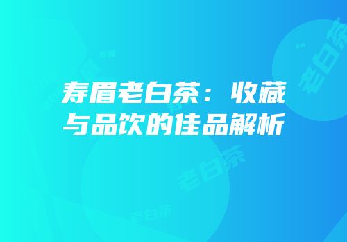 寿眉老白茶：收藏与品饮的佳品解析