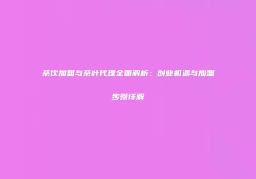 茶饮加盟与茶叶代理全面解析：创业机遇与加盟步骤详解