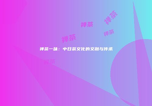 禅茶一味：中日茶文化的交融与传承