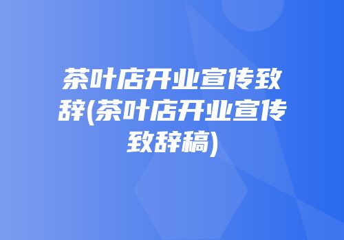茶叶店开业宣传致辞(茶叶店开业宣传致辞稿)