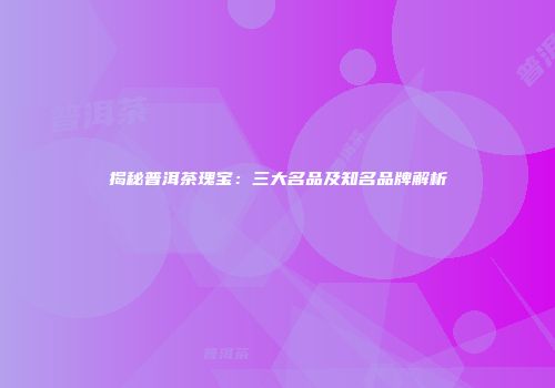 揭秘普洱茶瑰宝：三大名品及知名品牌解析