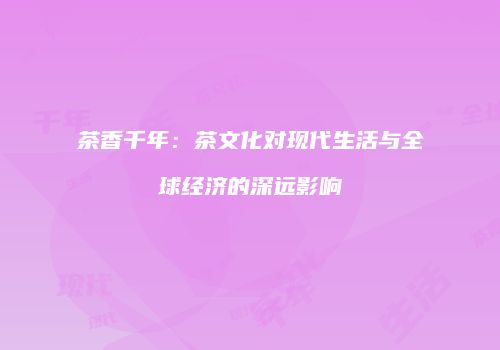茶香千年：茶文化对现代生活与全球经济的深远影响