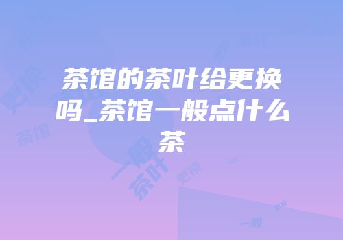 茶馆的茶叶给更换吗_茶馆一般点什么茶