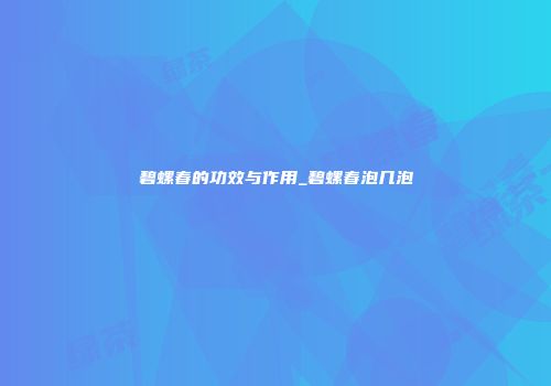 碧螺春的功效与作用_碧螺春泡几泡