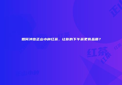如何冲泡正山小种红茶，让你的下午茶更有品质？