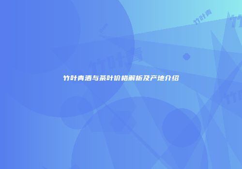 竹叶青酒与茶叶价格解析及产地介绍