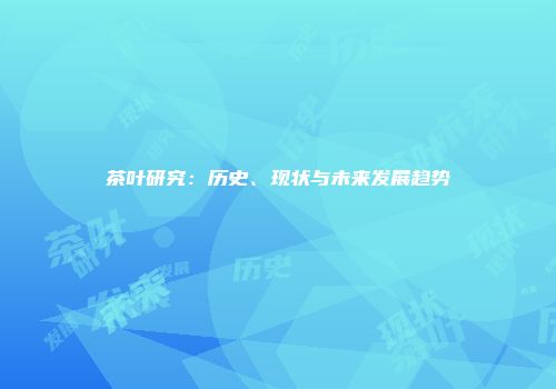 茶叶研究：历史、现状与未来发展趋势
