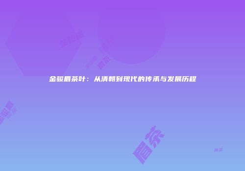 金骏眉茶叶：从清朝到现代的传承与发展历程