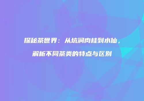 探秘茶世界：从坑涧肉桂到水仙，解析不同茶类的特点与区别