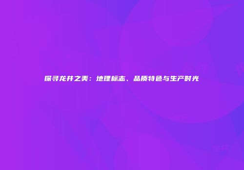 探寻龙井之美：地理标志、品质特色与生产时光