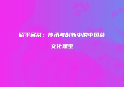 昭平名茶：传承与创新中的中国茶文化瑰宝