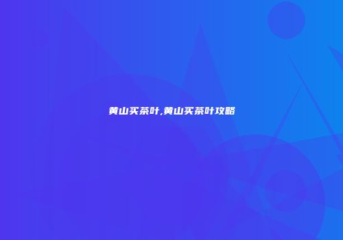 黄山买茶叶,黄山买茶叶攻略