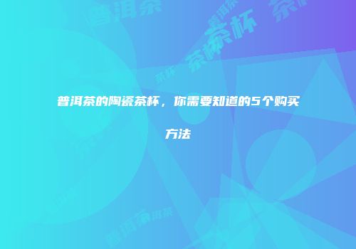 普洱茶的陶瓷茶杯，你需要知道的5个购买方法