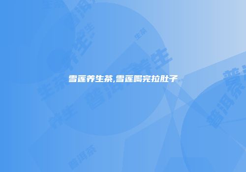 雪莲养生茶,雪莲喝完拉肚子