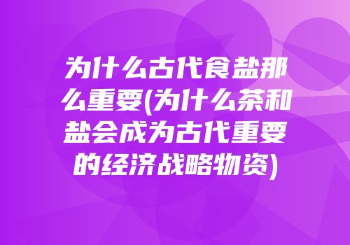 为什么古代食盐那么重要(为什么茶和盐会成为古代重要的经济战略物资)