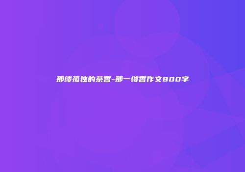 那缕孤独的茶香-那一缕香作文800字