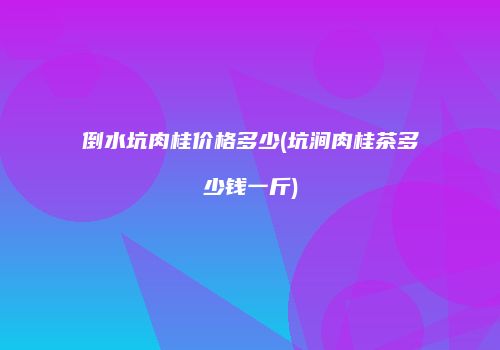 倒水坑肉桂价格多少(坑涧肉桂茶多少钱一斤)