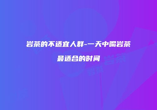 岩茶的不适宜人群-一天中喝岩茶最适合的时间