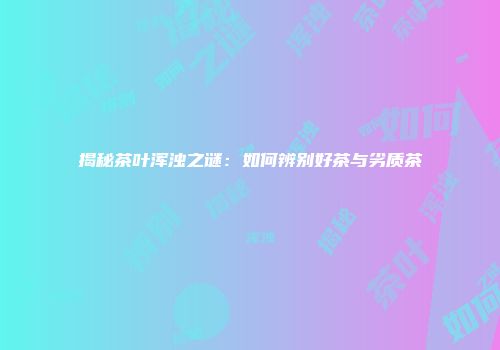 揭秘茶叶浑浊之谜：如何辨别好茶与劣质茶