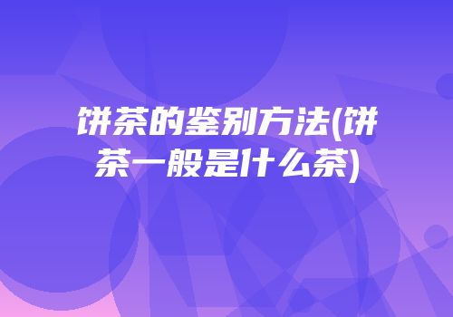 饼茶的鉴别方法(饼茶一般是什么茶)