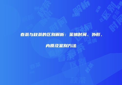 春茶与秋茶的区别解析：采摘时间、外形、内质及鉴别方法