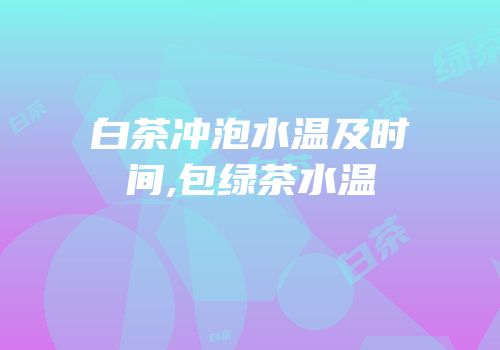 白茶冲泡水温及时间,包绿茶水温