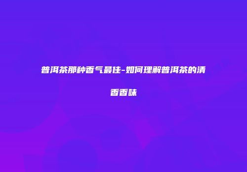 普洱茶那种香气最佳-如何理解普洱茶的清香香味