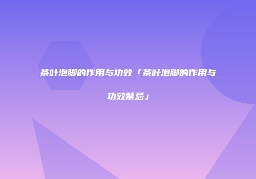 茶叶泡脚的作用与功效「茶叶泡脚的作用与功效禁忌」