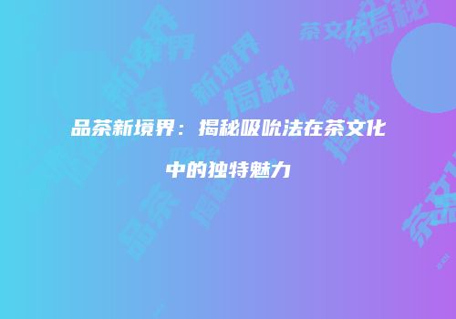 品茶新境界：揭秘吸吮法在茶文化中的独特魅力