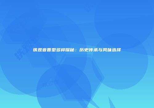 铁观音香型多样探秘：历史传承与风味选择
