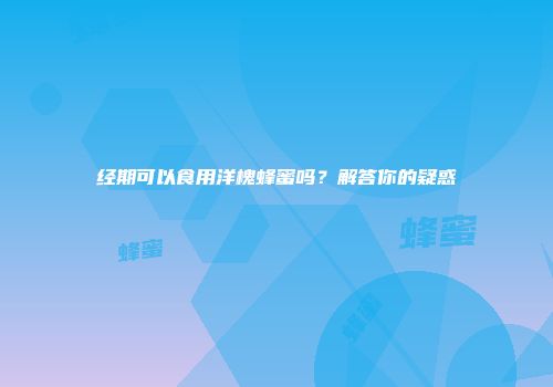 经期可以食用洋槐蜂蜜吗？解答你的疑惑