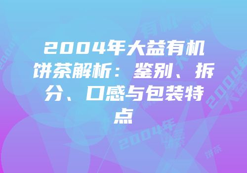 2004年大益有机饼茶解析：鉴别、拆分、口感与包装特点