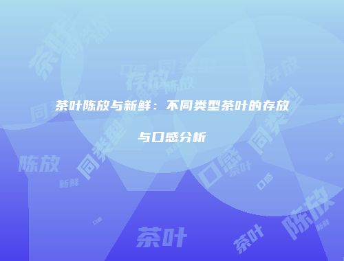 茶叶陈放与新鲜：不同类型茶叶的存放与口感分析