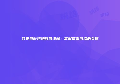 各类茶叶烘焙时间详解：掌握茶香四溢的关键
