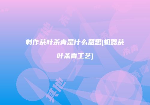 制作茶叶杀青是什么意思(机器茶叶杀青工艺)