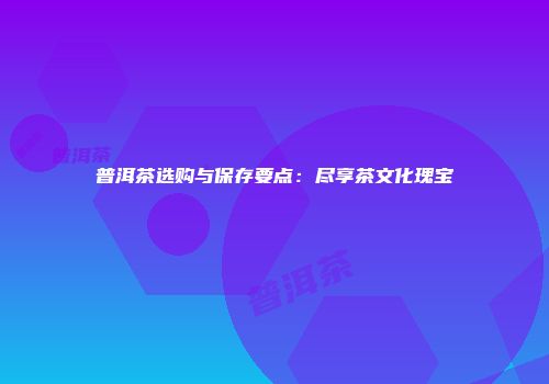 普洱茶选购与保存要点：尽享茶文化瑰宝