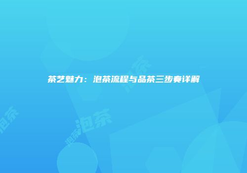 茶艺魅力：泡茶流程与品茶三步奏详解