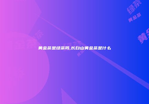 黄金茶是绿茶吗,长白山黄金茶是什么