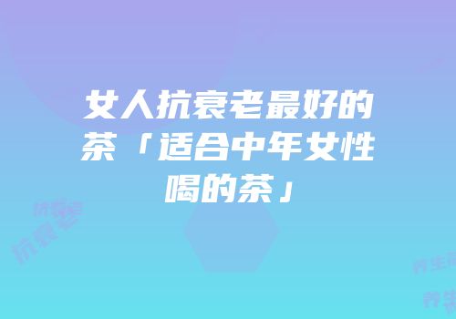 女人抗衰老最好的茶「适合中年女性喝的茶」