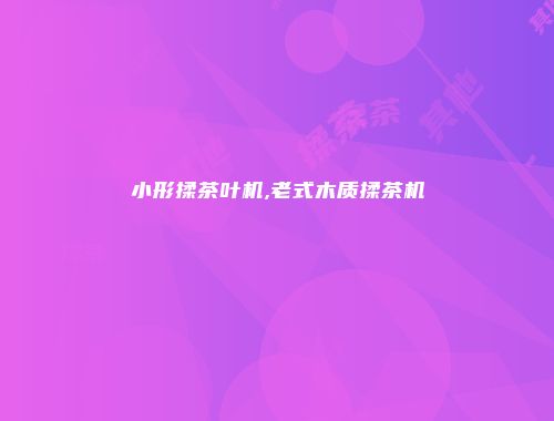小形揉茶叶机,老式木质揉茶机