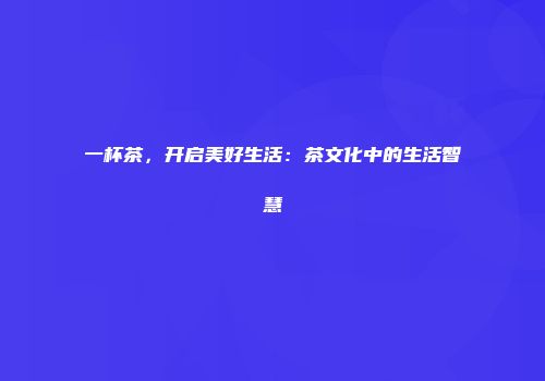一杯茶，开启美好生活：茶文化中的生活智慧