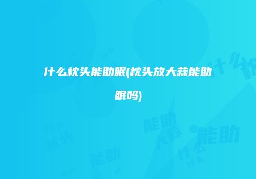 什么枕头能助眠(枕头放大蒜能助眠吗)